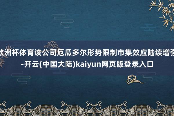 欧洲杯体育该公司厄瓜多尔形势限制市集效应陆续增强-开云(中国大陆)kaiyun网页版登录入口
