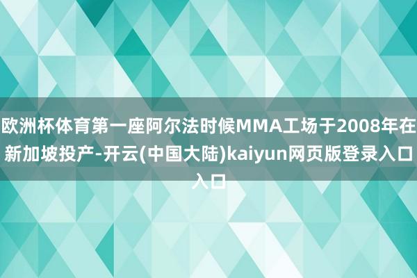 欧洲杯体育第一座阿尔法时候MMA工场于2008年在新加坡投产-开云(中国大陆)kaiyun网页版登录入口