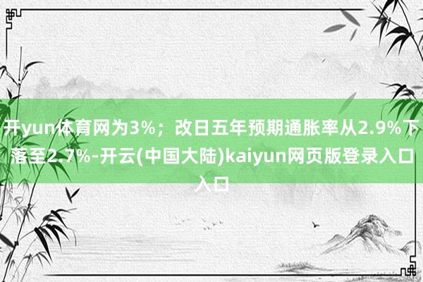 开yun体育网为3%；改日五年预期通胀率从2.9%下落至2.7%-开云(中国大陆)kaiyun网页版登录入口