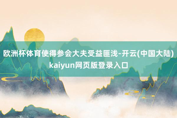 欧洲杯体育使得参会大夫受益匪浅-开云(中国大陆)kaiyun网页版登录入口