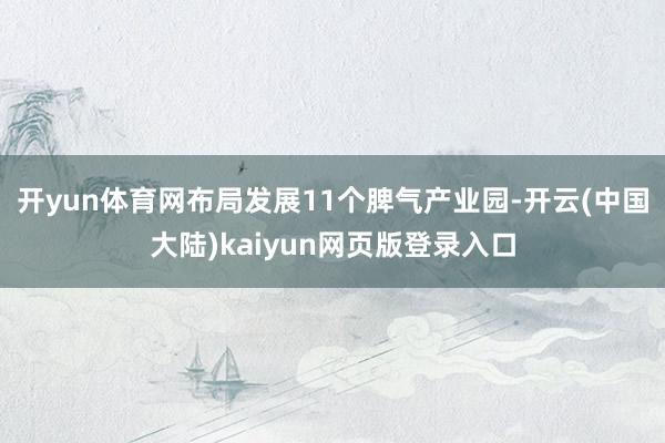 开yun体育网布局发展11个脾气产业园-开云(中国大陆)kaiyun网页版登录入口