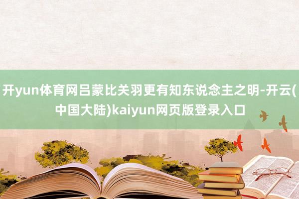 开yun体育网吕蒙比关羽更有知东说念主之明-开云(中国大陆)kaiyun网页版登录入口