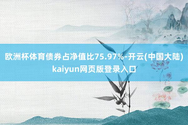 欧洲杯体育债券占净值比75.97%-开云(中国大陆)kaiyun网页版登录入口