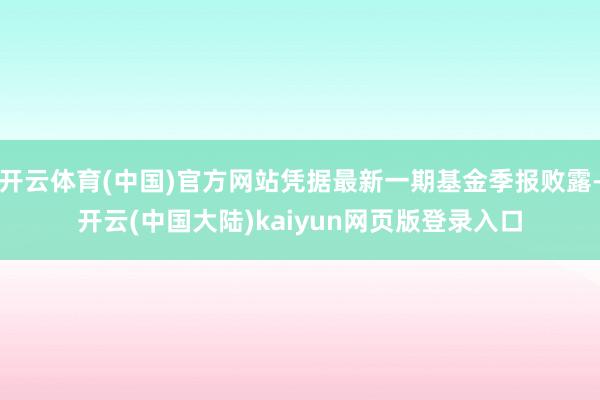 开云体育(中国)官方网站凭据最新一期基金季报败露-开云(中国大陆)kaiyun网页版登录入口