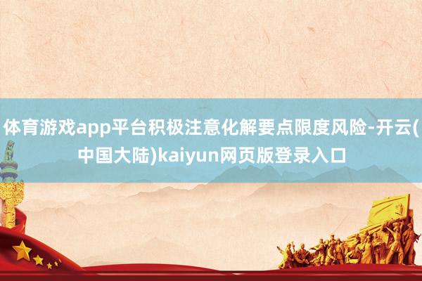 体育游戏app平台积极注意化解要点限度风险-开云(中国大陆)kaiyun网页版登录入口