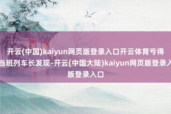 开云(中国)kaiyun网页版登录入口开云体育亏得被当班列车长发现-开云(中国大陆)kaiyun网页版登录入口