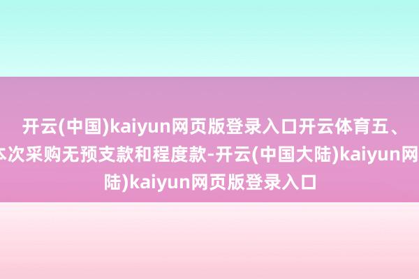 开云(中国)kaiyun网页版登录入口开云体育五、 结算支付：本次采购无预支款和程度款-开云(中国大陆)kaiyun网页版登录入口