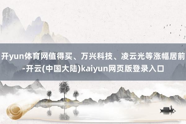 开yun体育网值得买、万兴科技、凌云光等涨幅居前-开云(中国大陆)kaiyun网页版登录入口