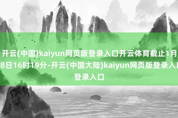 开云(中国)kaiyun网页版登录入口开云体育截止1月28日16时19分-开云(中国大陆)kaiyun网页版登录入口