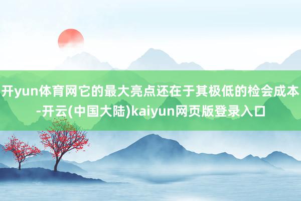 开yun体育网它的最大亮点还在于其极低的检会成本-开云(中国大陆)kaiyun网页版登录入口