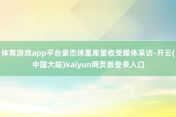 体育游戏app平台豪杰球星库里收受媒体采访-开云(中国大陆)kaiyun网页版登录入口