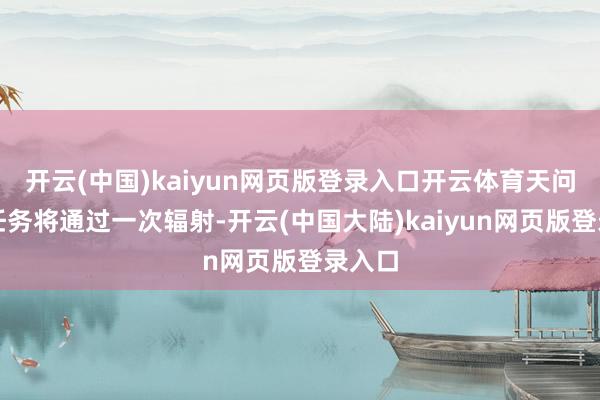 开云(中国)kaiyun网页版登录入口开云体育天问二号任务将通过一次辐射-开云(中国大陆)kaiyun网页版登录入口