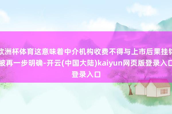 欧洲杯体育这意味着中介机构收费不得与上市后果挂钩被再一步明确-开云(中国大陆)kaiyun网页版登录入口