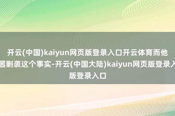 开云(中国)kaiyun网页版登录入口开云体育而他烦嚣剿袭这个事实-开云(中国大陆)kaiyun网页版登录入口