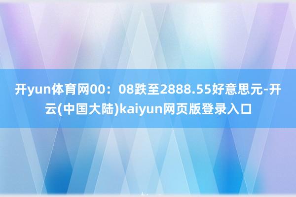 开yun体育网00：08跌至2888.55好意思元-开云(中国大陆)kaiyun网页版登录入口