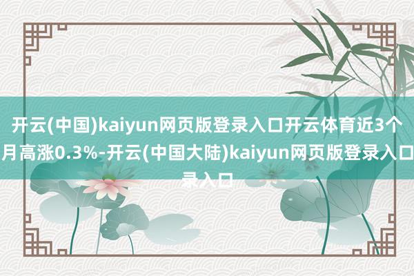 开云(中国)kaiyun网页版登录入口开云体育近3个月高涨0.3%-开云(中国大陆)kaiyun网页版登录入口