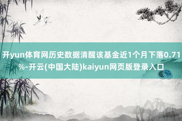 开yun体育网历史数据清醒该基金近1个月下落0.71%-开云(中国大陆)kaiyun网页版登录入口