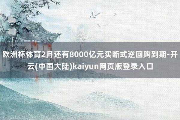 欧洲杯体育2月还有8000亿元买断式逆回购到期-开云(中国大陆)kaiyun网页版登录入口