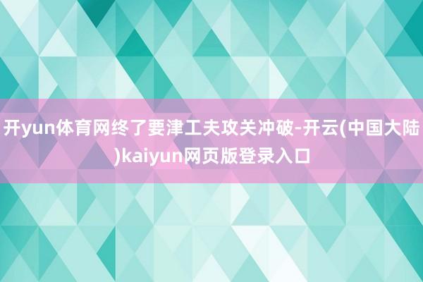 开yun体育网终了要津工夫攻关冲破-开云(中国大陆)kaiyun网页版登录入口