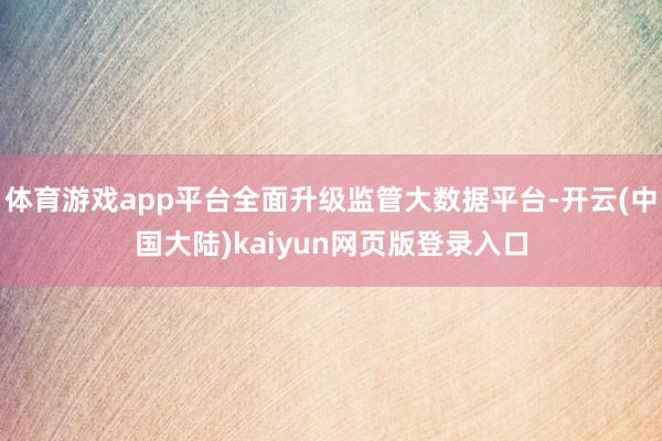 体育游戏app平台全面升级监管大数据平台-开云(中国大陆)kaiyun网页版登录入口