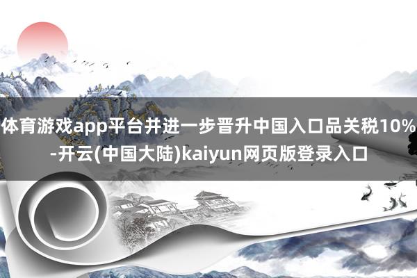 体育游戏app平台并进一步晋升中国入口品关税10%-开云(中国大陆)kaiyun网页版登录入口