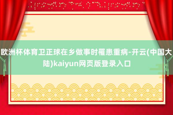 欧洲杯体育卫正球在乡做事时罹患重病-开云(中国大陆)kaiyun网页版登录入口