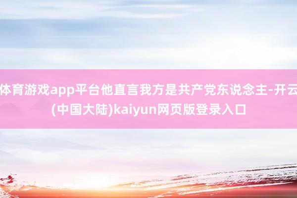 体育游戏app平台他直言我方是共产党东说念主-开云(中国大陆)kaiyun网页版登录入口