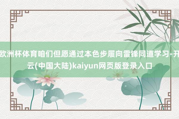 欧洲杯体育咱们但愿通过本色步履向雷锋同道学习-开云(中国大陆)kaiyun网页版登录入口