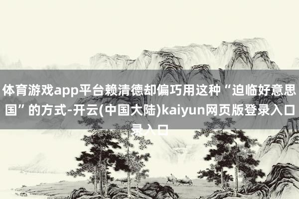 体育游戏app平台赖清德却偏巧用这种“迫临好意思国”的方式-开云(中国大陆)kaiyun网页版登录入口