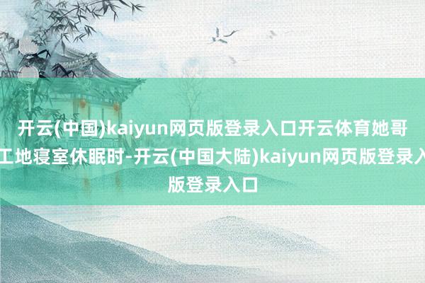 开云(中国)kaiyun网页版登录入口开云体育她哥在工地寝室休眠时-开云(中国大陆)kaiyun网页版登录入口