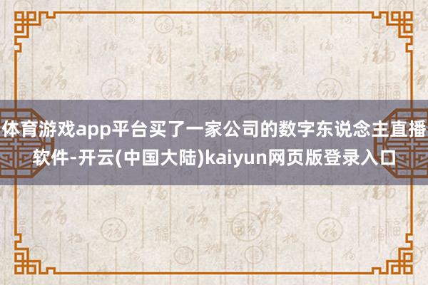 体育游戏app平台买了一家公司的数字东说念主直播软件-开云(中国大陆)kaiyun网页版登录入口
