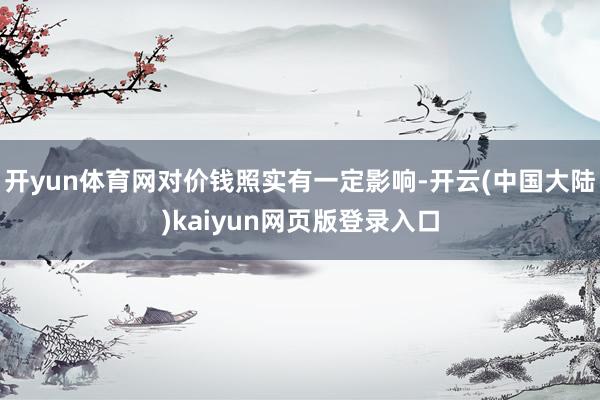开yun体育网对价钱照实有一定影响-开云(中国大陆)kaiyun网页版登录入口