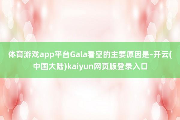 体育游戏app平台　　Gala看空的主要原因是-开云(中国大陆)kaiyun网页版登录入口