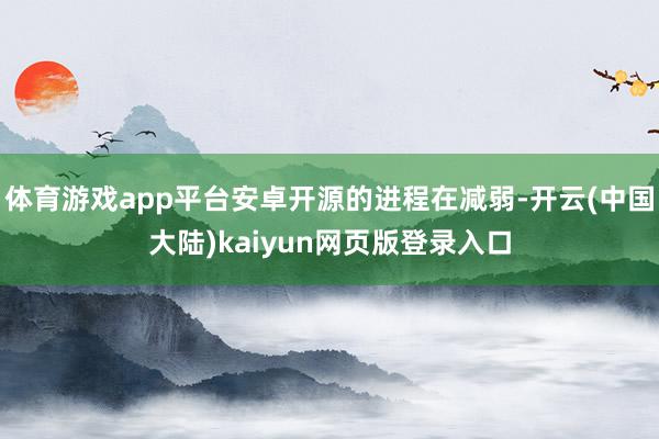 体育游戏app平台安卓开源的进程在减弱-开云(中国大陆)kaiyun网页版登录入口
