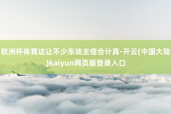 欧洲杯体育这让不少东谈主信合计真-开云(中国大陆)kaiyun网页版登录入口