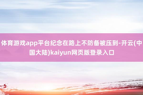 体育游戏app平台纪念在路上不防备被压到-开云(中国大陆)kaiyun网页版登录入口