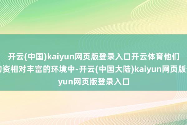 开云(中国)kaiyun网页版登录入口开云体育他们成长于物资相对丰富的环境中-开云(中国大陆)kaiyun网页版登录入口