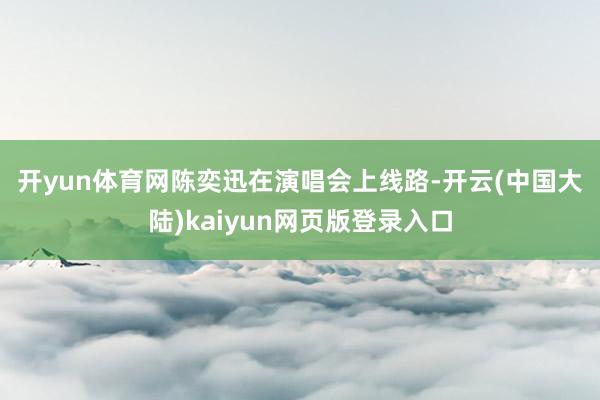 开yun体育网　　陈奕迅在演唱会上线路-开云(中国大陆)kaiyun网页版登录入口