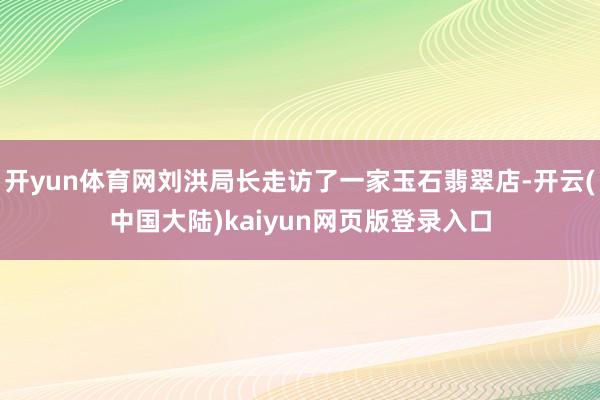 开yun体育网刘洪局长走访了一家玉石翡翠店-开云(中国大陆)kaiyun网页版登录入口