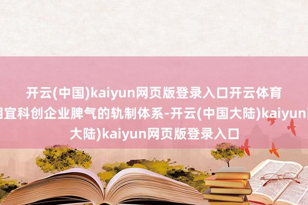 开云(中国)kaiyun网页版登录入口开云体育　　二是接续完善相宜科创企业脾气的轨制体系-开云(中国大陆)kaiyun网页版登录入口