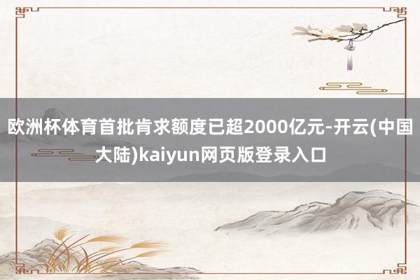 欧洲杯体育首批肯求额度已超2000亿元-开云(中国大陆)kaiyun网页版登录入口